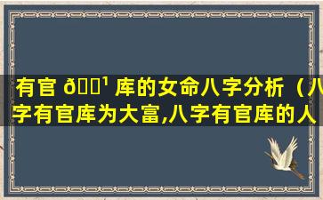 有官 🌹 库的女命八字分析（八字有官库为大富,八字有官库的人）